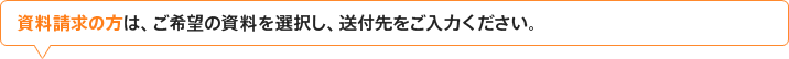 資料請求の方は、ご希望の資料を選択し、送付先をご入力ください。 